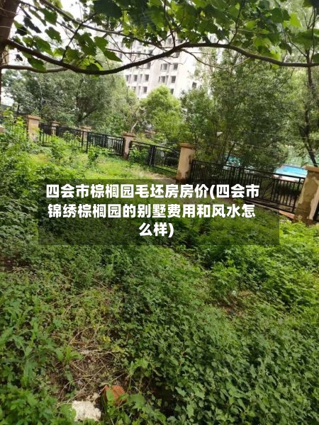 四会市棕榈园毛坯房房价(四会市锦绣棕榈园的别墅费用和风水怎么样)-第2张图片