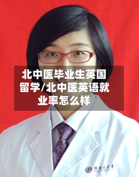 北中医毕业生英国留学/北中医英语就业率怎么样-第2张图片