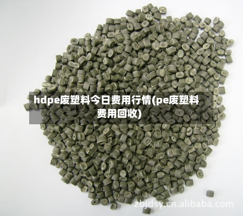 hdpe废塑料今日费用行情(pe废塑料费用回收)-第2张图片