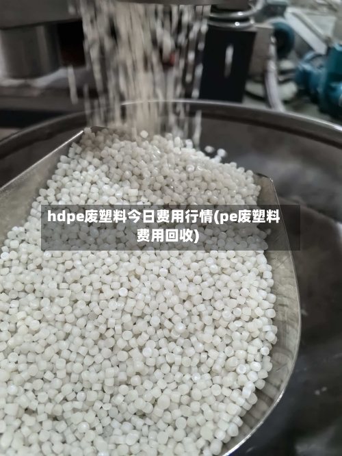 hdpe废塑料今日费用行情(pe废塑料费用回收)