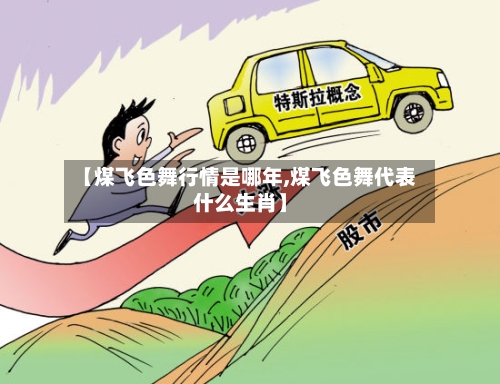 【煤飞色舞行情是哪年,煤飞色舞代表什么生肖】-第3张图片