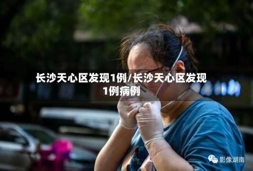 长沙天心区发现1例/长沙天心区发现1例病例